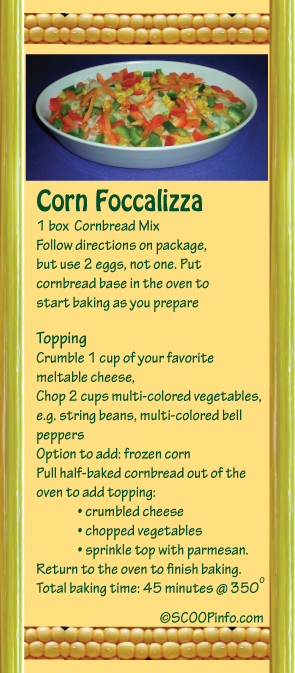 The Straight SCOOP. Recipe for Corn Foccalizza. Better than Pizza & better for you. One tool does it all. Cards & Gifts for Thanksgiving, Layoff Gifts, Halloween, Anyday Get the Straight Scoop Day, Mother's Day, Father's Day, Graduation, Anniversaries, Birthdays, 4th of July, Your Next Launch Event.  